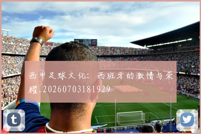 西甲足球文化:西班牙的激情与荣耀_20260703181929