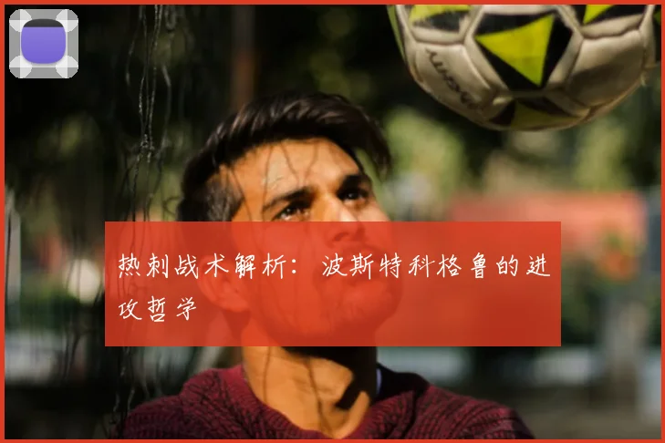 热刺战术解析：波斯特科格鲁的进攻哲学