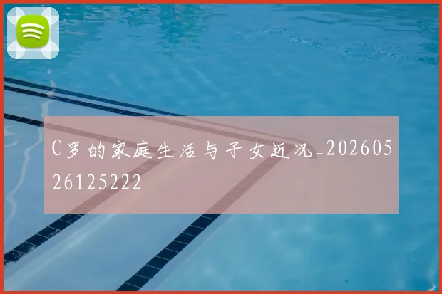 C罗的家庭生活与子女近况_20260526125222