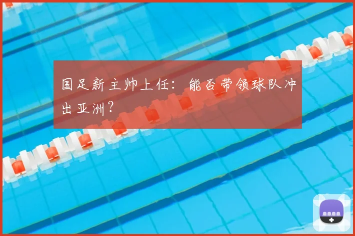 国足新主帅上任:能否带领球队冲出亚洲?