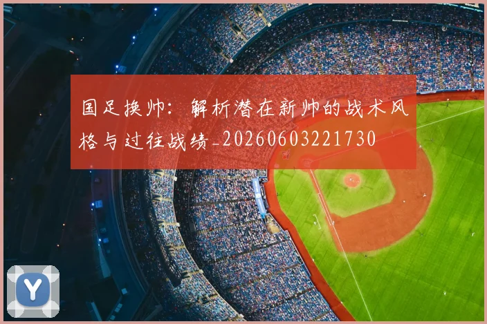 国足换帅：解析潜在新帅的战术风格与过往战绩_20260603221730