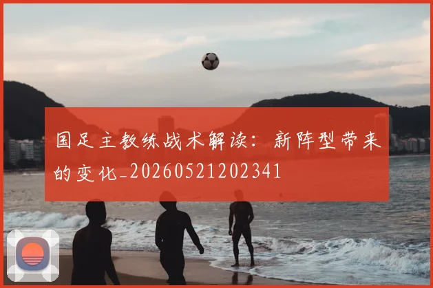 国足主教练战术解读：新阵型带来的变化_20260521202341