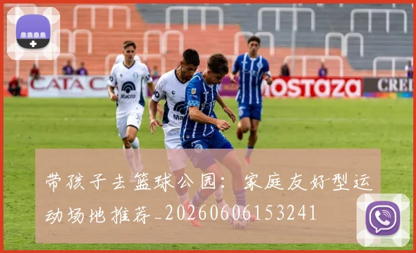带孩子去篮球公园:家庭友好型运动场地推荐_20260606153241