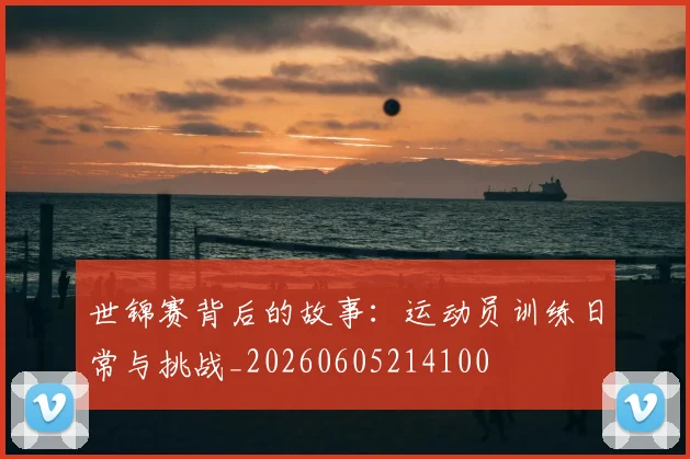 世锦赛背后的故事：运动员训练日常与挑战_20260605214100