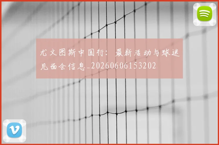 尤文图斯中国行：最新活动与球迷见面会信息_20260606153202