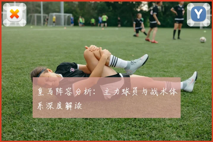 皇马阵容分析:主力球员与战术体系深度解读