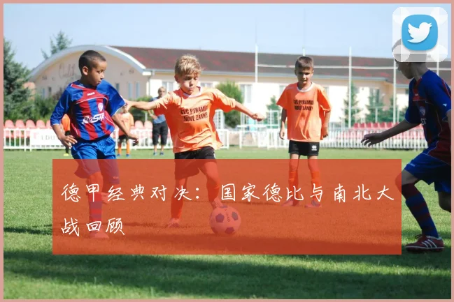 德甲经典对决:国家德比与南北大战回顾