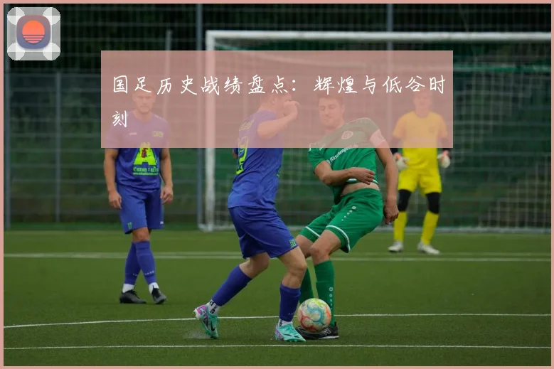 国足历史战绩盘点：辉煌与低谷时刻