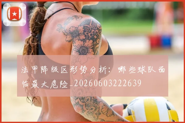 法甲降级区形势分析:哪些球队面临最大危险_20260603222639