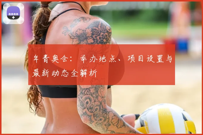年青奥会:举办地点、项目设置与最新动态全解析