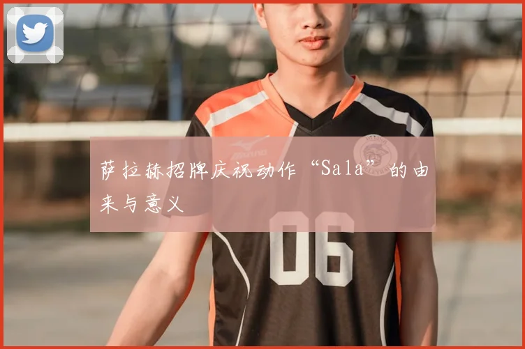 萨拉赫招牌庆祝动作“Sala”的由来与意义