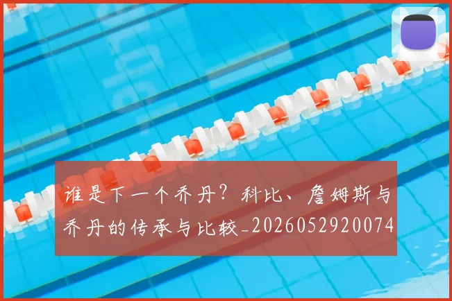 谁是下一个乔丹？科比、詹姆斯与乔丹的传承与比较_20260529200745