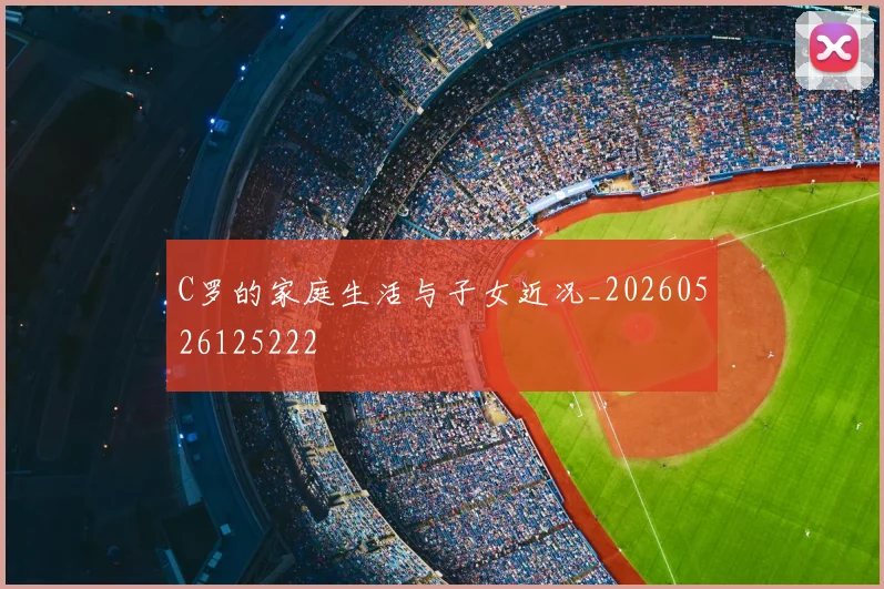 C罗的家庭生活与子女近况_20260526125222