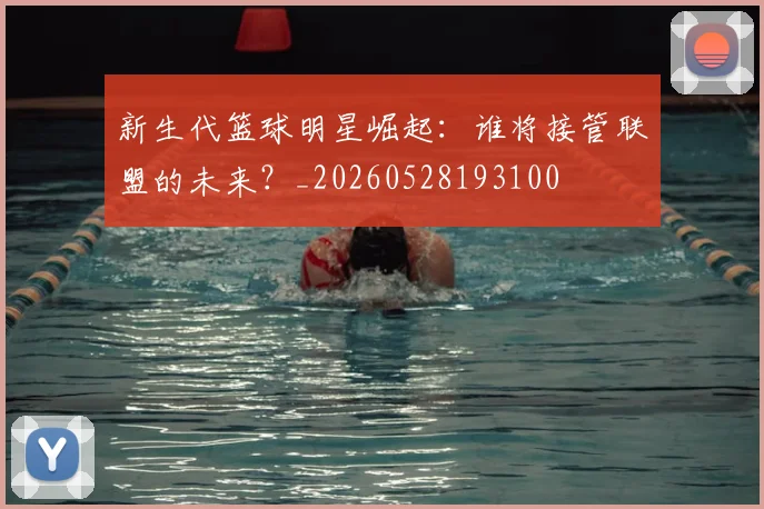 新生代篮球明星崛起：谁将接管联盟的未来？_20260528193100
