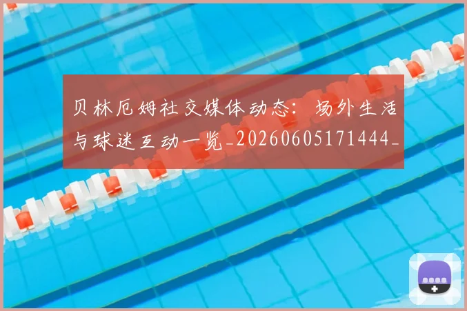 贝林厄姆社交媒体动态：场外生活与球迷互动一览_20260605171444_20260703181957