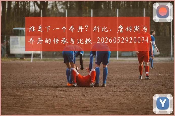 谁是下一个乔丹?科比、詹姆斯与乔丹的传承与比较_20260529200745