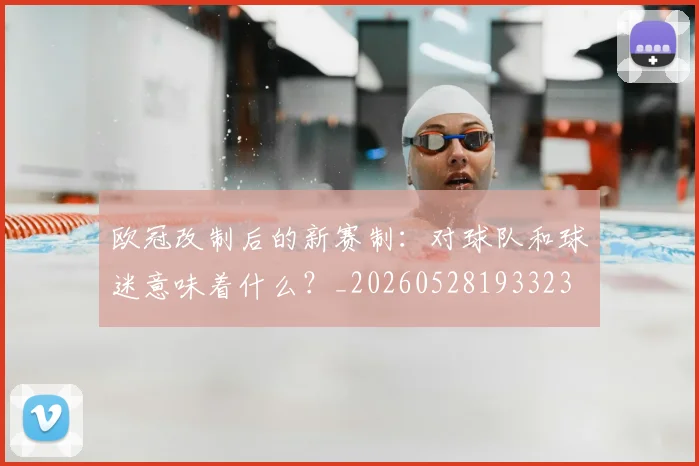 欧冠改制后的新赛制:对球队和球迷意味着什么?_20260528193323