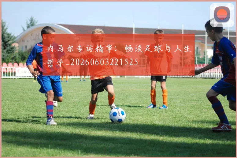 内马尔专访精华：畅谈足球与人生哲学_20260603221525
