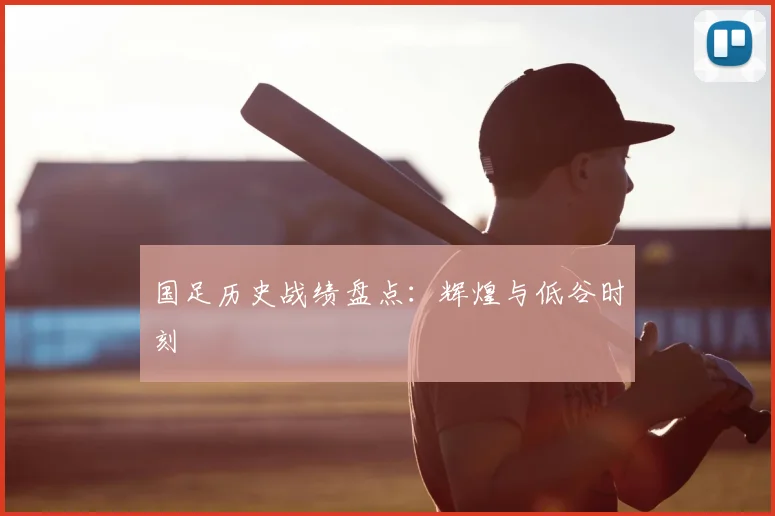 国足历史战绩盘点:辉煌与低谷时刻