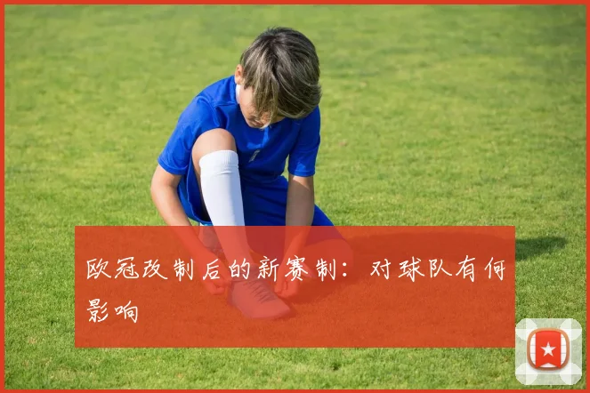 欧冠改制后的新赛制:对球队有何影响