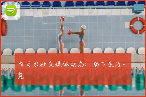 内马尔社交媒体动态:场下生活一览