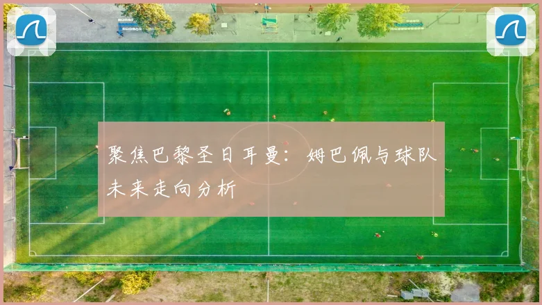 聚焦巴黎圣日耳曼：姆巴佩与球队未来走向分析