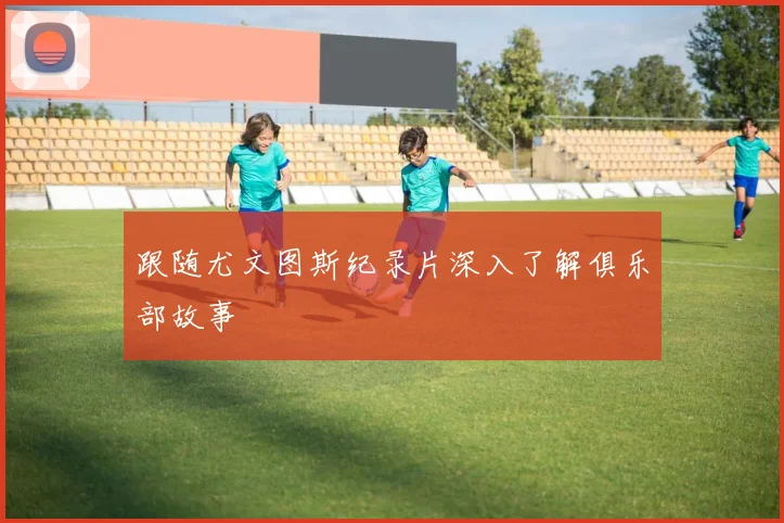 跟随尤文图斯纪录片深入了解俱乐部故事
