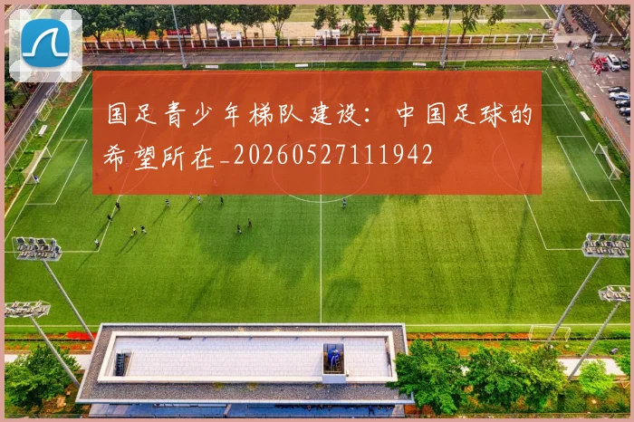 国足青少年梯队建设:中国足球的希望所在_20260527111942