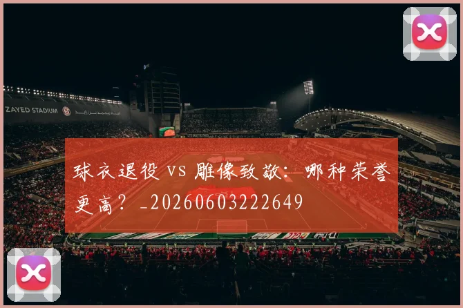 球衣退役 vs 雕像致敬：哪种荣誉更高？_20260603222649