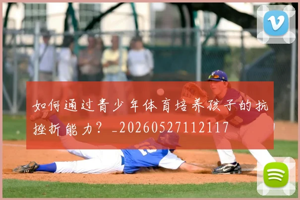 如何通过青少年体育培养孩子的抗挫折能力?_20260527112117