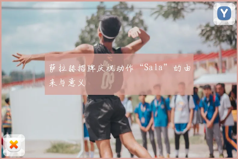 萨拉赫招牌庆祝动作“Sala”的由来与意义