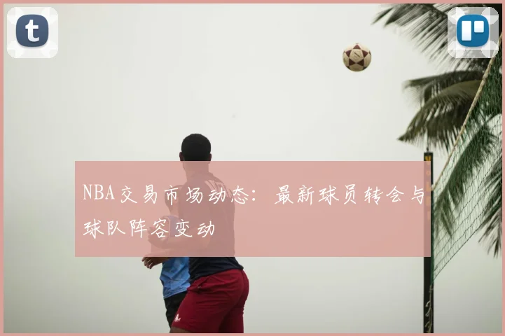 NBA交易市场动态:最新球员转会与球队阵容变动