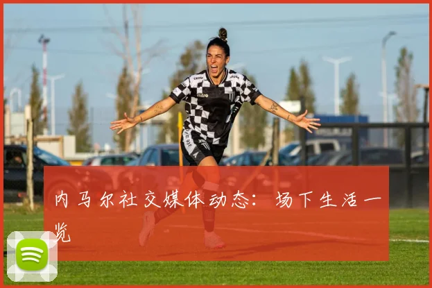 内马尔社交媒体动态：场下生活一览