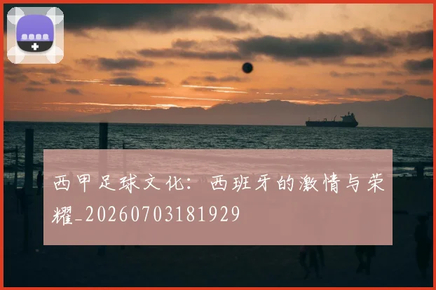 西甲足球文化：西班牙的激情与荣耀_20260703181929