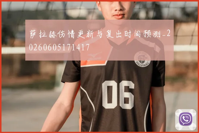 萨拉赫伤情更新与复出时间预测_20260605171417