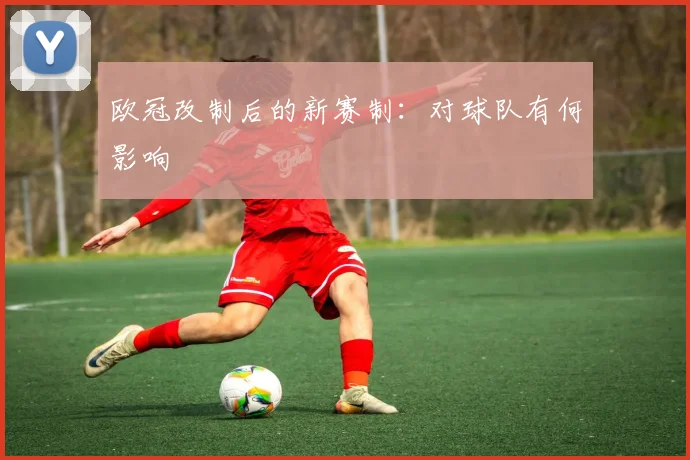 欧冠改制后的新赛制：对球队有何影响