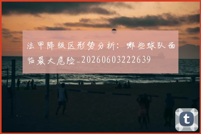 法甲降级区形势分析：哪些球队面临最大危险_20260603222639