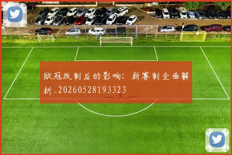 欧冠改制后的影响:新赛制全面解析_20260528193323
