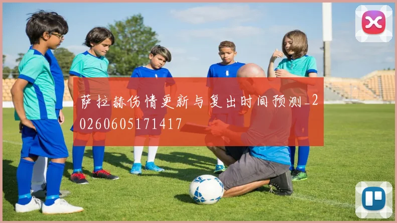 萨拉赫伤情更新与复出时间预测_20260605171417
