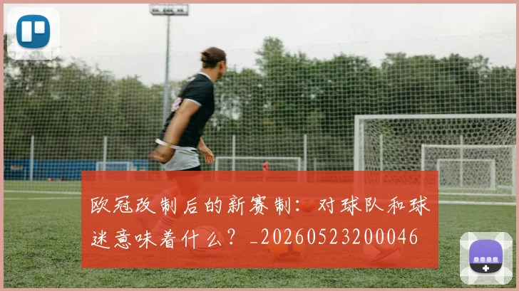 欧冠改制后的新赛制：对球队和球迷意味着什么？_20260523200046