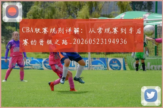 CBA联赛规则详解:从常规赛到季后赛的晋级之路_20260523194936