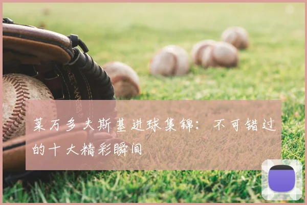 莱万多夫斯基进球集锦:不可错过的十大精彩瞬间
