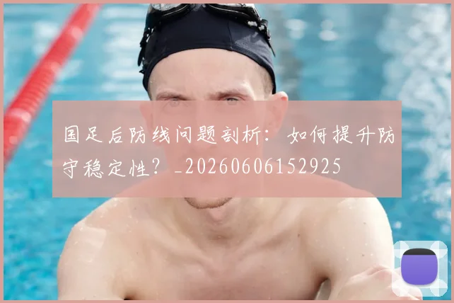 国足后防线问题剖析：如何提升防守稳定性？_20260606152925