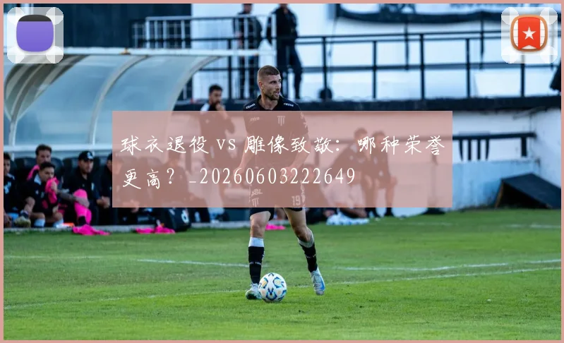 球衣退役 vs 雕像致敬：哪种荣誉更高？_20260603222649