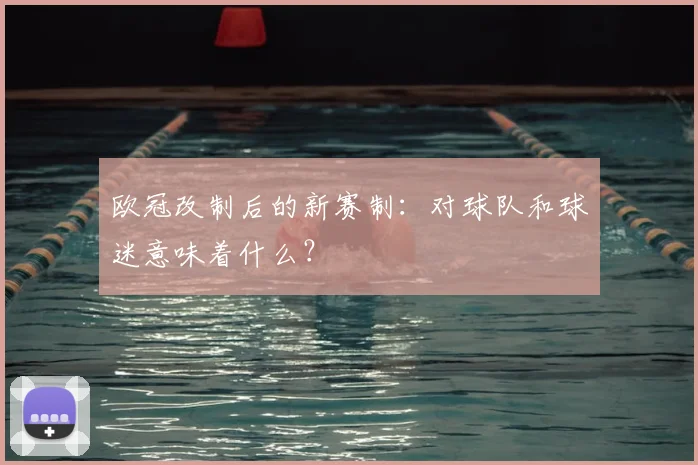 欧冠改制后的新赛制:对球队和球迷意味着什么?